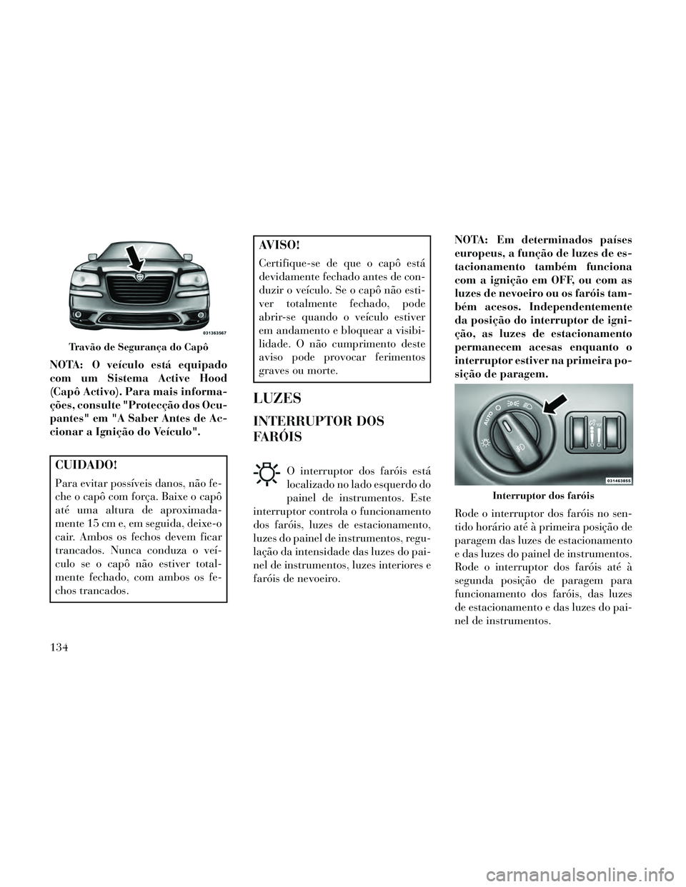 Lancia Thema 2014 Manual de Uso e Manutenção (in Portuguese) NOTA: O veículo está equipado
com um Sistema Active Hood
(Capô Activo). Para mais informa-
ções, consulte "Protecção dos Ocu-
pantes" em "A Saber Antes de Ac-
cionar a Ignição do Veículo".
C Lancia Thema 2014 Manual de Uso e Manutenção (in Portuguese) NOTA: O veículo está equipado
com um Sistema Active Hood
(Capô Activo). Para mais informa-
ções, consulte "Protecção dos Ocu-
pantes" em "A Saber Antes de Ac-
cionar a Ignição do Veículo".
C