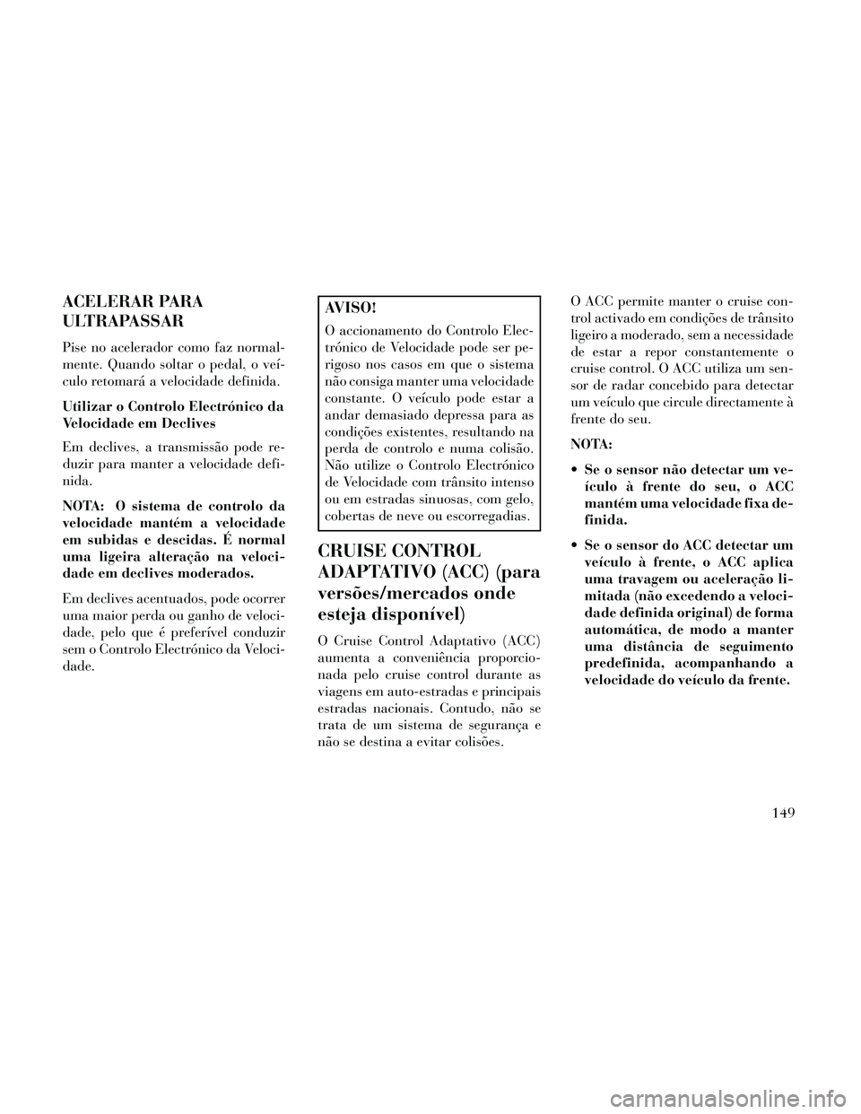 Lancia Thema 2014 Manual de Uso e Manutenção (in Portuguese) ACELERAR PARA
ULTRAPASSAR
Pise no acelerador como faz normal-
mente. Quando soltar o pedal, o veí-
culo retomará a velocidade definida.
Utilizar o Controlo Electrónico da
Velocidade em Declives
Em Lancia Thema 2014 Manual de Uso e Manutenção (in Portuguese) ACELERAR PARA
ULTRAPASSAR
Pise no acelerador como faz normal-
mente. Quando soltar o pedal, o veí-
culo retomará a velocidade definida.
Utilizar o Controlo Electrónico da
Velocidade em Declives
Em