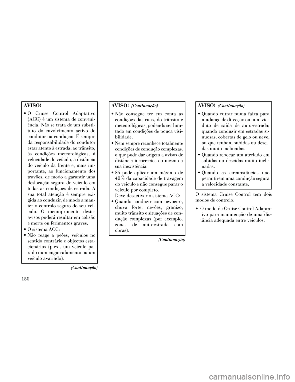 Lancia Thema 2014 Manual de Uso e Manutenção (in Portuguese) AVISO!
O Cruise Control Adaptativo(ACC) é um sistema de conveni-
ência. Não se trata de um substi-
tuto do envolvimento activo do
condutor na condução. É sempre
da responsabilidade do condutor
Lancia Thema 2014 Manual de Uso e Manutenção (in Portuguese) AVISO!
O Cruise Control Adaptativo(ACC) é um sistema de conveni-
ência. Não se trata de um substi-
tuto do envolvimento activo do
condutor na condução. É sempre
da responsabilidade do condutor