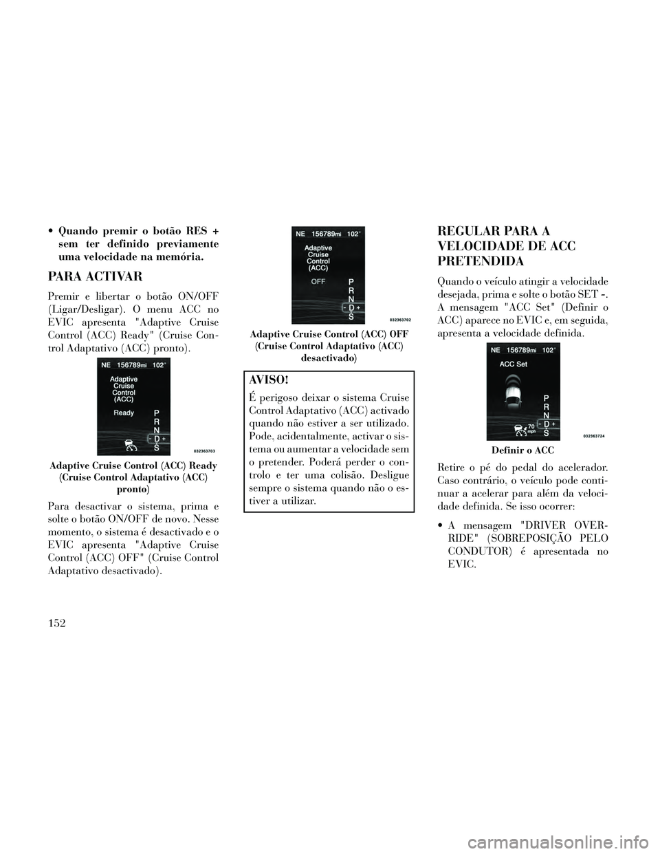 Lancia Thema 2014 Manual de Uso e Manutenção (in Portuguese) Quando premir o botão RES +sem ter definido previamente
uma velocidade na memória.
PARA ACTIVAR
Premir e libertar o botão ON/OFF
(Ligar/Desligar). O menu ACC no
EVIC apresenta "Adaptive Cruise
Con Lancia Thema 2014 Manual de Uso e Manutenção (in Portuguese) Quando premir o botão RES +sem ter definido previamente
uma velocidade na memória.
PARA ACTIVAR
Premir e libertar o botão ON/OFF
(Ligar/Desligar). O menu ACC no
EVIC apresenta "Adaptive Cruise
Con