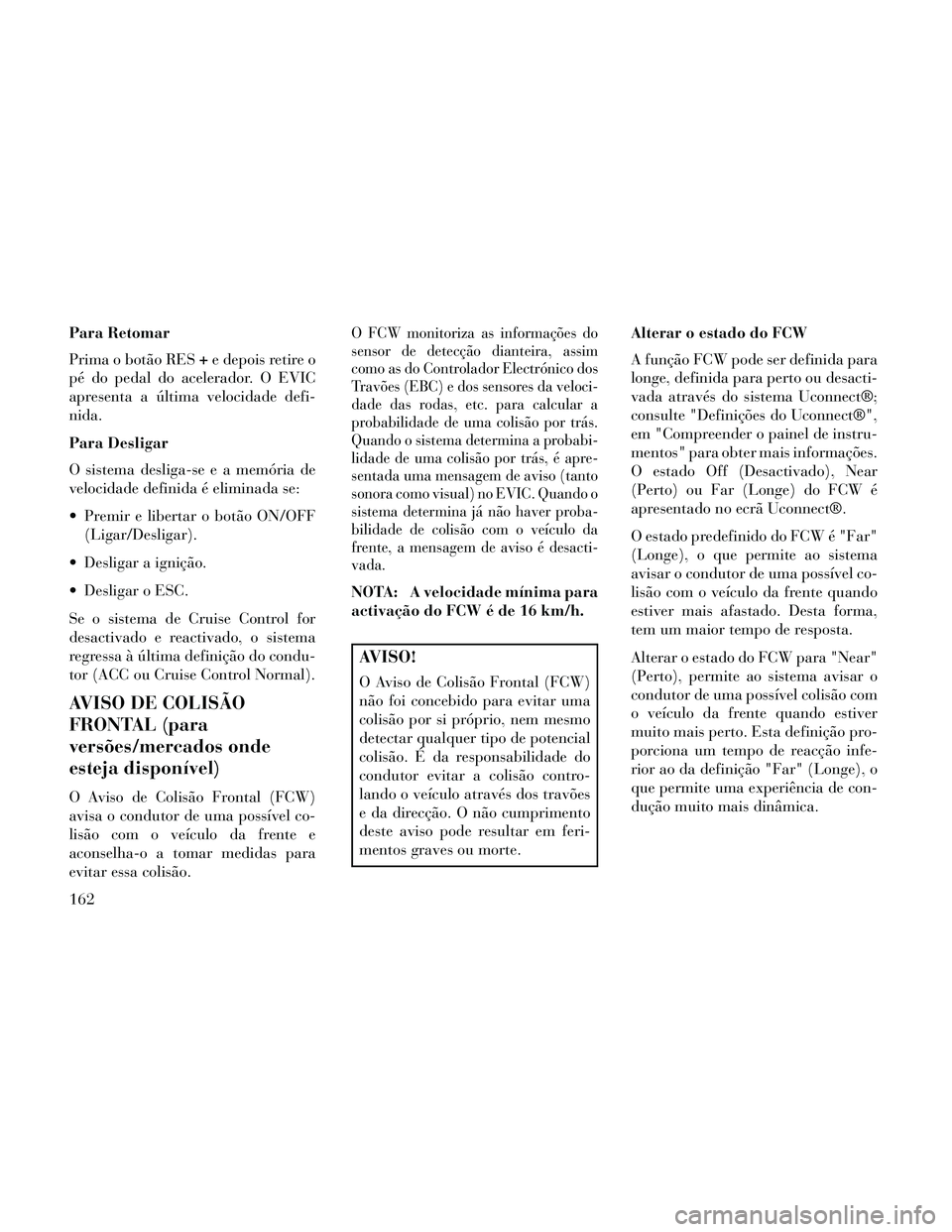 Lancia Thema 2014 Manual de Uso e Manutenção (in Portuguese) Para Retomar
Prima o botão RES+e depois retire o
pé do pedal do acelerador. O EVIC
apresenta a última velocidade defi-
nida.
Para Desligar
O sistema desliga-seeamem ória de
velocidade definida é Lancia Thema 2014 Manual de Uso e Manutenção (in Portuguese) Para Retomar
Prima o botão RES+e depois retire o
pé do pedal do acelerador. O EVIC
apresenta a última velocidade defi-
nida.
Para Desligar
O sistema desliga-seeamem ória de
velocidade definida é