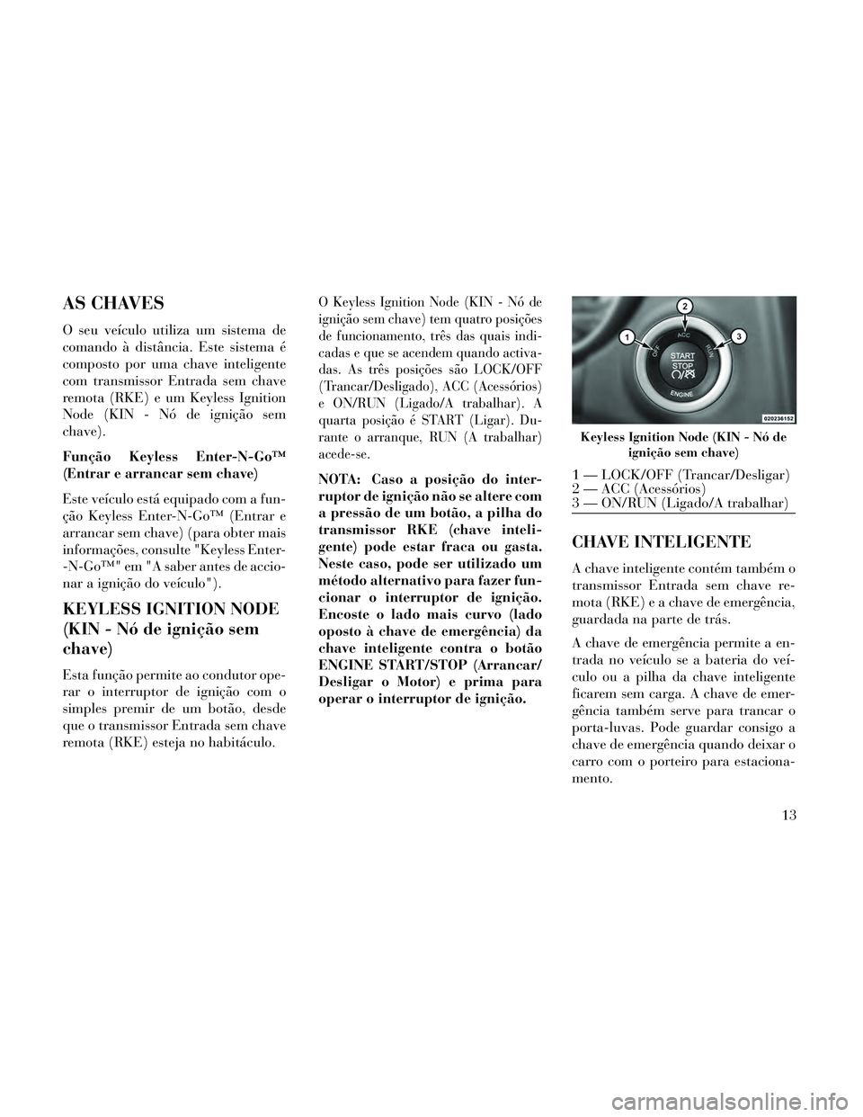 Lancia Thema 2014 Manual de Uso e Manutenção (in Portuguese) AS CHAVES
O seu veículo utiliza um sistema de
comando à distância. Este sistema é
composto por uma chave inteligente
com transmissor Entrada sem chave
remota (RKE) e um Keyless Ignition
Node (KIN Lancia Thema 2014 Manual de Uso e Manutenção (in Portuguese) AS CHAVES
O seu veículo utiliza um sistema de
comando à distância. Este sistema é
composto por uma chave inteligente
com transmissor Entrada sem chave
remota (RKE) e um Keyless Ignition
Node (KIN