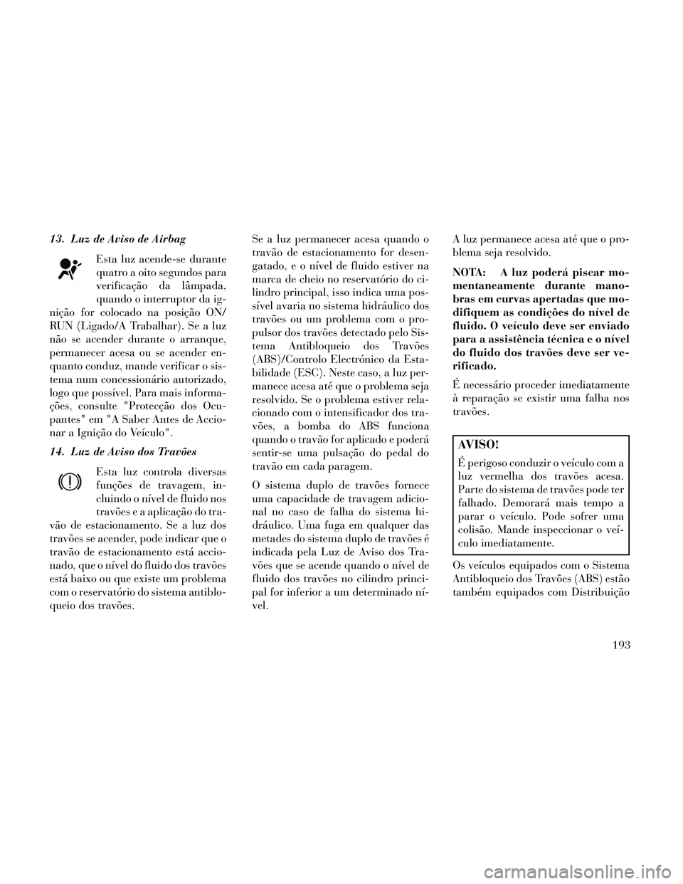 Lancia Thema 2014 Manual de Uso e Manutenção (in Portuguese) 13. Luz de Aviso de AirbagEsta luz acende-se durante
quatro a oito segundos para
verificação da lâmpada,
quando o interruptor da ig-
nição for colocado na posição ON/
RUN (Ligado/A Trabalhar). Lancia Thema 2014 Manual de Uso e Manutenção (in Portuguese) 13. Luz de Aviso de AirbagEsta luz acende-se durante
quatro a oito segundos para
verificação da lâmpada,
quando o interruptor da ig-
nição for colocado na posição ON/
RUN (Ligado/A Trabalhar).