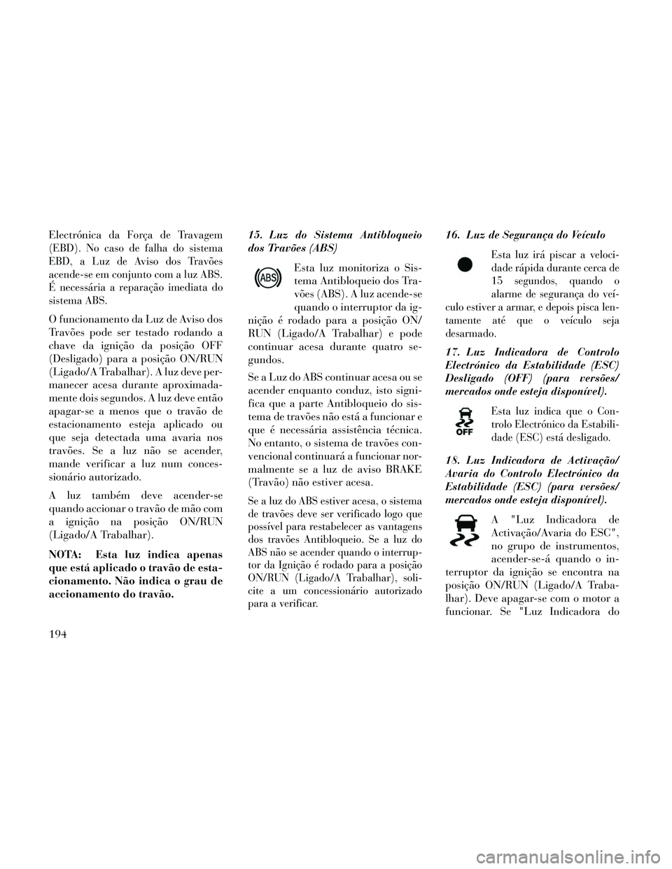 Lancia Thema 2014 Manual de Uso e Manutenção (in Portuguese) Electrónicada Força de Travagem
(EBD). No caso de falha do sistema
EBD, a Luz de Aviso dos Travões
acende-se em conjunto com a luz ABS.
É necessária a reparação imediata do
sistema ABS.
O funci Lancia Thema 2014 Manual de Uso e Manutenção (in Portuguese) Electrónicada Força de Travagem
(EBD). No caso de falha do sistema
EBD, a Luz de Aviso dos Travões
acende-se em conjunto com a luz ABS.
É necessária a reparação imediata do
sistema ABS.
O funci