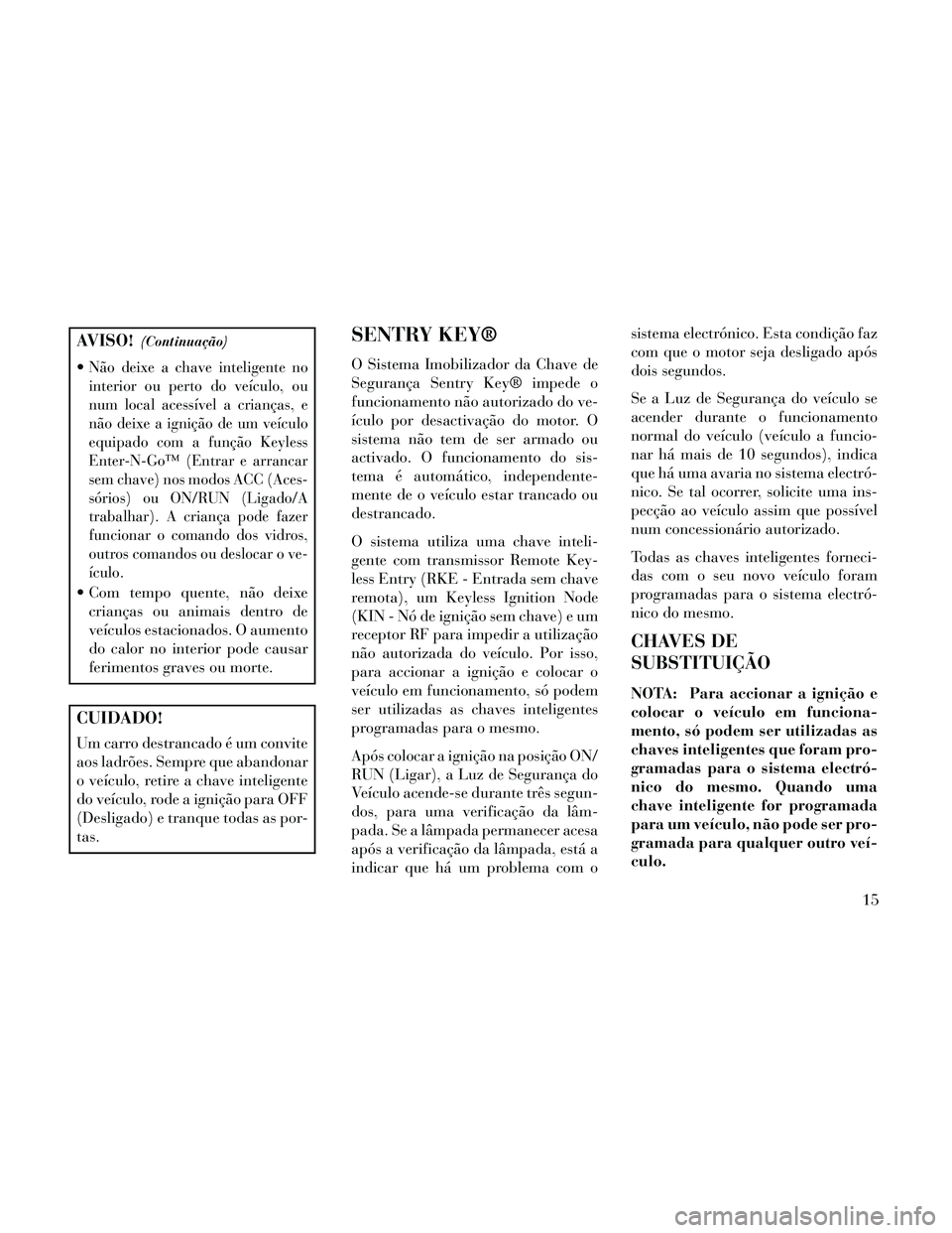 Lancia Thema 2014 Manual de Uso e Manutenção (in Portuguese) AVISO!(Continuação)
Não deixe a chave inteligente no
interior ou perto do veículo, ou
num local acessível a crianças, e
não deixe a ignição de um veículo
equipado com a função Keyless
Ente Lancia Thema 2014 Manual de Uso e Manutenção (in Portuguese) AVISO!(Continuação)
Não deixe a chave inteligente no
interior ou perto do veículo, ou
num local acessível a crianças, e
não deixe a ignição de um veículo
equipado com a função Keyless
Ente