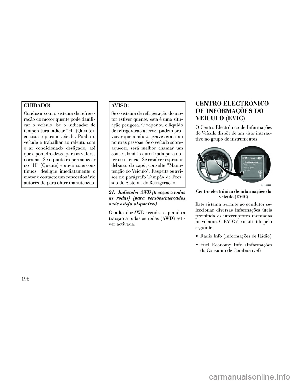 Lancia Thema 2014 Manual de Uso e Manutenção (in Portuguese) CUIDADO!
Conduzir com o sistema de refrige-
ração do motor quente pode danifi-
car o veículo. Se o indicador de
temperatura indicar “H” (Quente),
encoste e pare o veículo. Ponha o
veículo a t Lancia Thema 2014 Manual de Uso e Manutenção (in Portuguese) CUIDADO!
Conduzir com o sistema de refrige-
ração do motor quente pode danifi-
car o veículo. Se o indicador de
temperatura indicar “H” (Quente),
encoste e pare o veículo. Ponha o
veículo a t