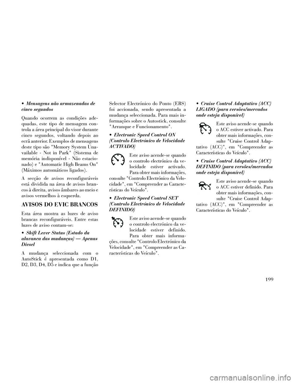 Lancia Thema 2014 Manual de Uso e Manutenção (in Portuguese) Mensagens não armazenadas de
cinco segundos
Quando ocorrem as condições ade-
quadas, este tipo de mensagem con-
trola a área principal do visor durante
cinco segundos, voltando depois ao
ecrã an Lancia Thema 2014 Manual de Uso e Manutenção (in Portuguese) Mensagens não armazenadas de
cinco segundos
Quando ocorrem as condições ade-
quadas, este tipo de mensagem con-
trola a área principal do visor durante
cinco segundos, voltando depois ao
ecrã an