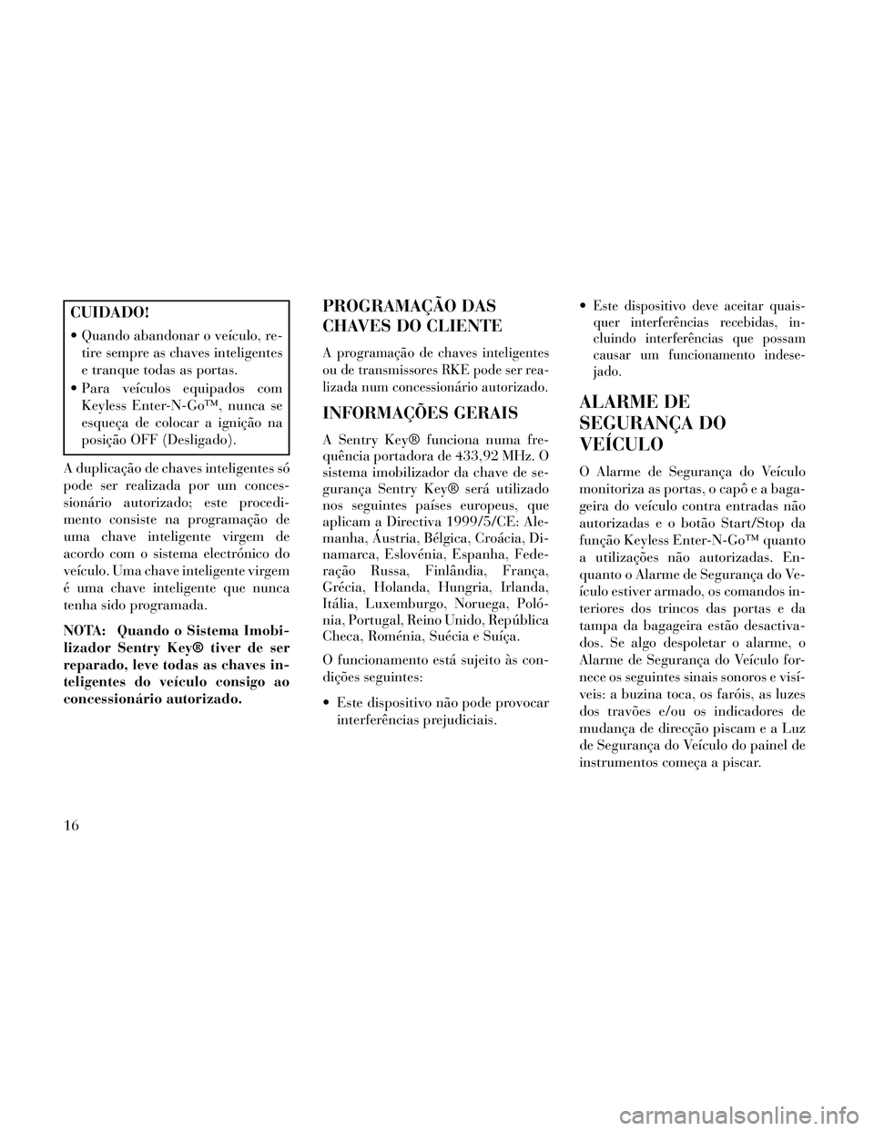 Lancia Thema 2014 Manual de Uso e Manutenção (in Portuguese) CUIDADO!
Quando abandonar o veículo, re-tire sempre as chaves inteligentes
e tranque todas as portas.
Para veículos equipados com Keyless Enter-N-Go™, nunca se
esqueça de colocar a ignição na Lancia Thema 2014 Manual de Uso e Manutenção (in Portuguese) CUIDADO!
Quando abandonar o veículo, re-tire sempre as chaves inteligentes
e tranque todas as portas.
Para veículos equipados com Keyless Enter-N-Go™, nunca se
esqueça de colocar a ignição na