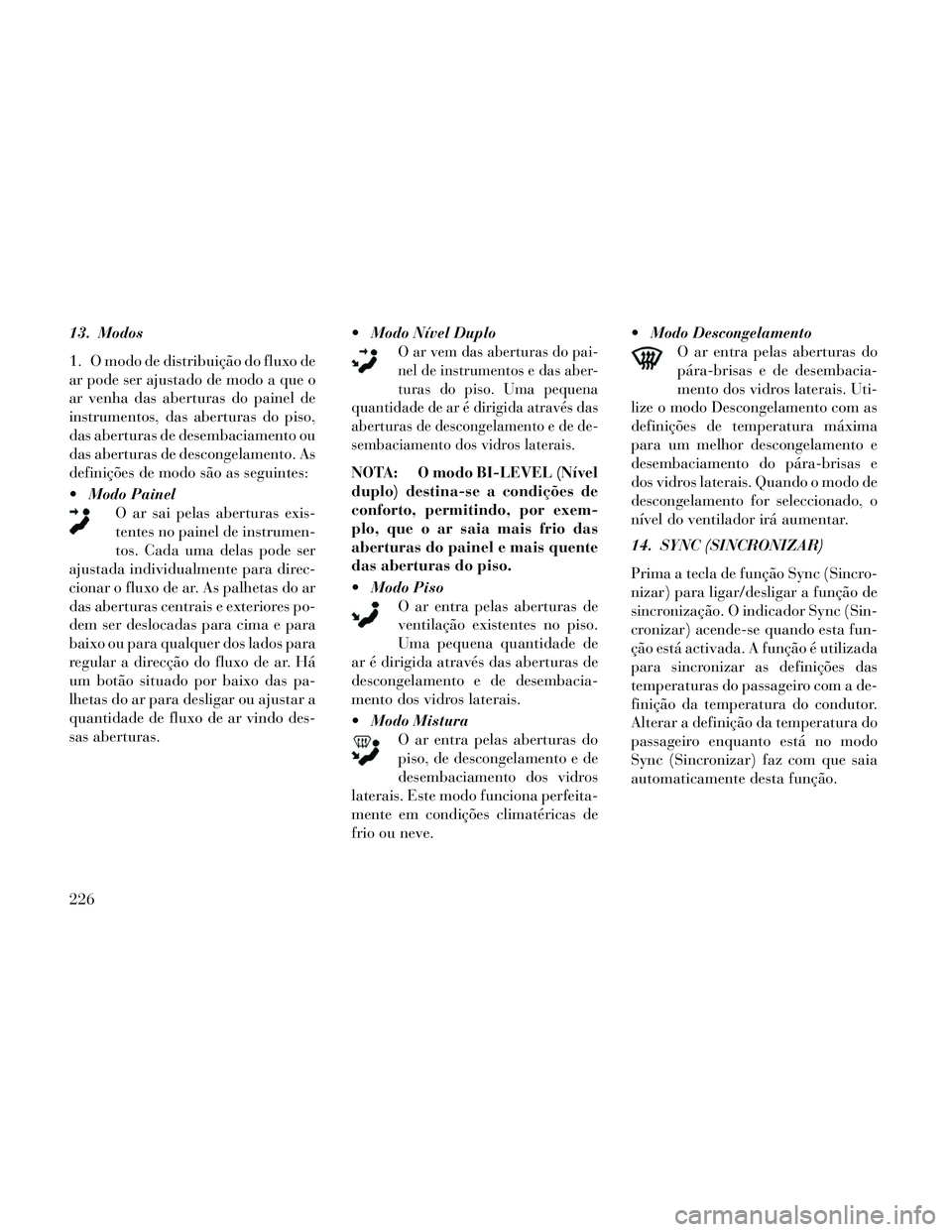 Lancia Thema 2014 Manual de Uso e Manutenção (in Portuguese) 13. Modos
1. O modo de distribuição do fluxo de
ar pode ser ajustado de modo a que o
ar venha das aberturas do painel de
instrumentos, das aberturas do piso,
das aberturas de desembaciamento ou
das Lancia Thema 2014 Manual de Uso e Manutenção (in Portuguese) 13. Modos
1. O modo de distribuição do fluxo de
ar pode ser ajustado de modo a que o
ar venha das aberturas do painel de
instrumentos, das aberturas do piso,
das aberturas de desembaciamento ou
das