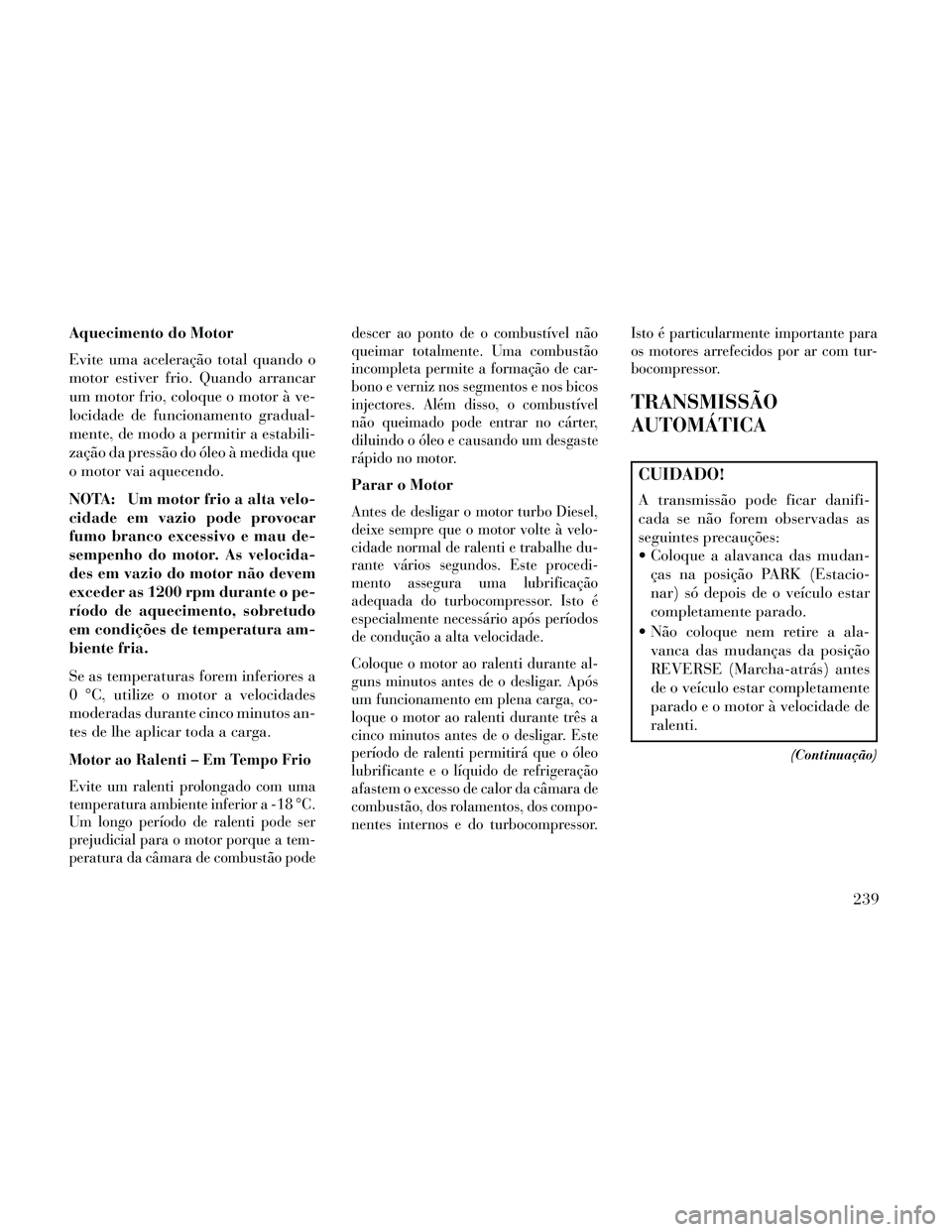 Lancia Thema 2014 Manual de Uso e Manutenção (in Portuguese) Aquecimento do Motor
Evite uma aceleração total quando o
motor estiver frio. Quando arrancar
um motor frio, coloque o motor à ve-
locidade de funcionamento gradual-
mente, de modo a permitir a esta Lancia Thema 2014 Manual de Uso e Manutenção (in Portuguese) Aquecimento do Motor
Evite uma aceleração total quando o
motor estiver frio. Quando arrancar
um motor frio, coloque o motor à ve-
locidade de funcionamento gradual-
mente, de modo a permitir a esta