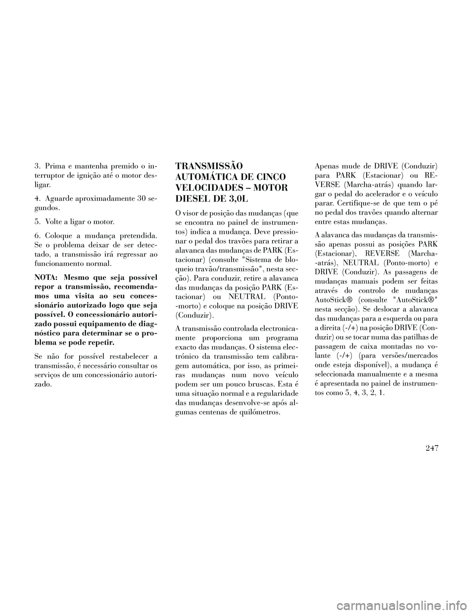 Lancia Thema 2014 Manual de Uso e Manutenção (in Portuguese) 3. Prima e mantenha premido o in-
terruptor de ignição até o motor des-
ligar.
4. Aguarde aproximadamente 30 se-
gundos.
5. Volte a ligar o motor.
6. Coloque a mudança pretendida.
Se o problema de Lancia Thema 2014 Manual de Uso e Manutenção (in Portuguese) 3. Prima e mantenha premido o in-
terruptor de ignição até o motor des-
ligar.
4. Aguarde aproximadamente 30 se-
gundos.
5. Volte a ligar o motor.
6. Coloque a mudança pretendida.
Se o problema de