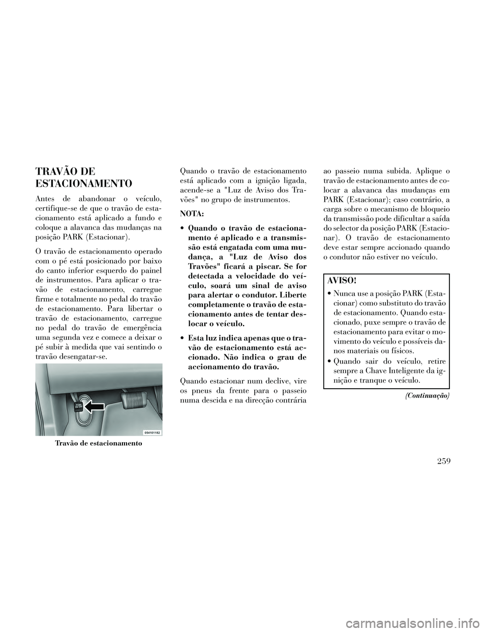 Lancia Thema 2014 Manual de Uso e Manutenção (in Portuguese) TRAVÃO DE
ESTACIONAMENTO
Antes de abandonar o veículo,
certifique-se de que o travão de esta-
cionamento está aplicado a fundo e
coloque a alavanca das mudanças na
posição PARK (Estacionar).
O Lancia Thema 2014 Manual de Uso e Manutenção (in Portuguese) TRAVÃO DE
ESTACIONAMENTO
Antes de abandonar o veículo,
certifique-se de que o travão de esta-
cionamento está aplicado a fundo e
coloque a alavanca das mudanças na
posição PARK (Estacionar).
O