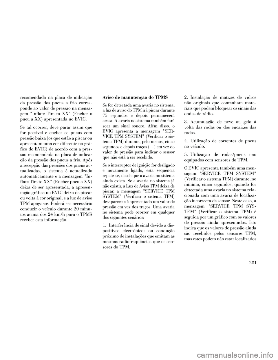 Lancia Thema 2014 Manual de Uso e Manutenção (in Portuguese) recomendada na placa de indicação
da pressão dos pneus a frio corres-
ponde ao valor de pressão na mensa-
gem "Inflate Tire to XX" (Encher o
pneu a XX) apresentada no EVIC.
Se tal ocorrer, deve pa Lancia Thema 2014 Manual de Uso e Manutenção (in Portuguese) recomendada na placa de indicação
da pressão dos pneus a frio corres-
ponde ao valor de pressão na mensa-
gem "Inflate Tire to XX" (Encher o
pneu a XX) apresentada no EVIC.
Se tal ocorrer, deve pa