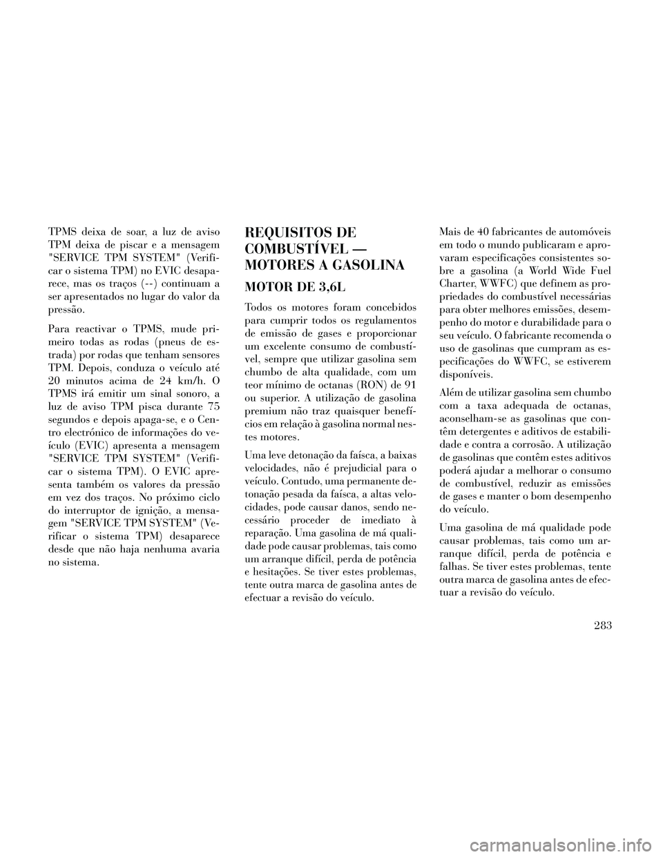 Lancia Thema 2014 Manual de Uso e Manutenção (in Portuguese) TPMS deixa de soar, a luz de aviso
TPM deixa de piscar e a mensagem
"SERVICE TPM SYSTEM" (Verifi-
car o sistema TPM) no EVIC desapa-
rece, mas os traços (--) continuam a
ser apresentados no lugar do Lancia Thema 2014 Manual de Uso e Manutenção (in Portuguese) TPMS deixa de soar, a luz de aviso
TPM deixa de piscar e a mensagem
"SERVICE TPM SYSTEM" (Verifi-
car o sistema TPM) no EVIC desapa-
rece, mas os traços (--) continuam a
ser apresentados no lugar do