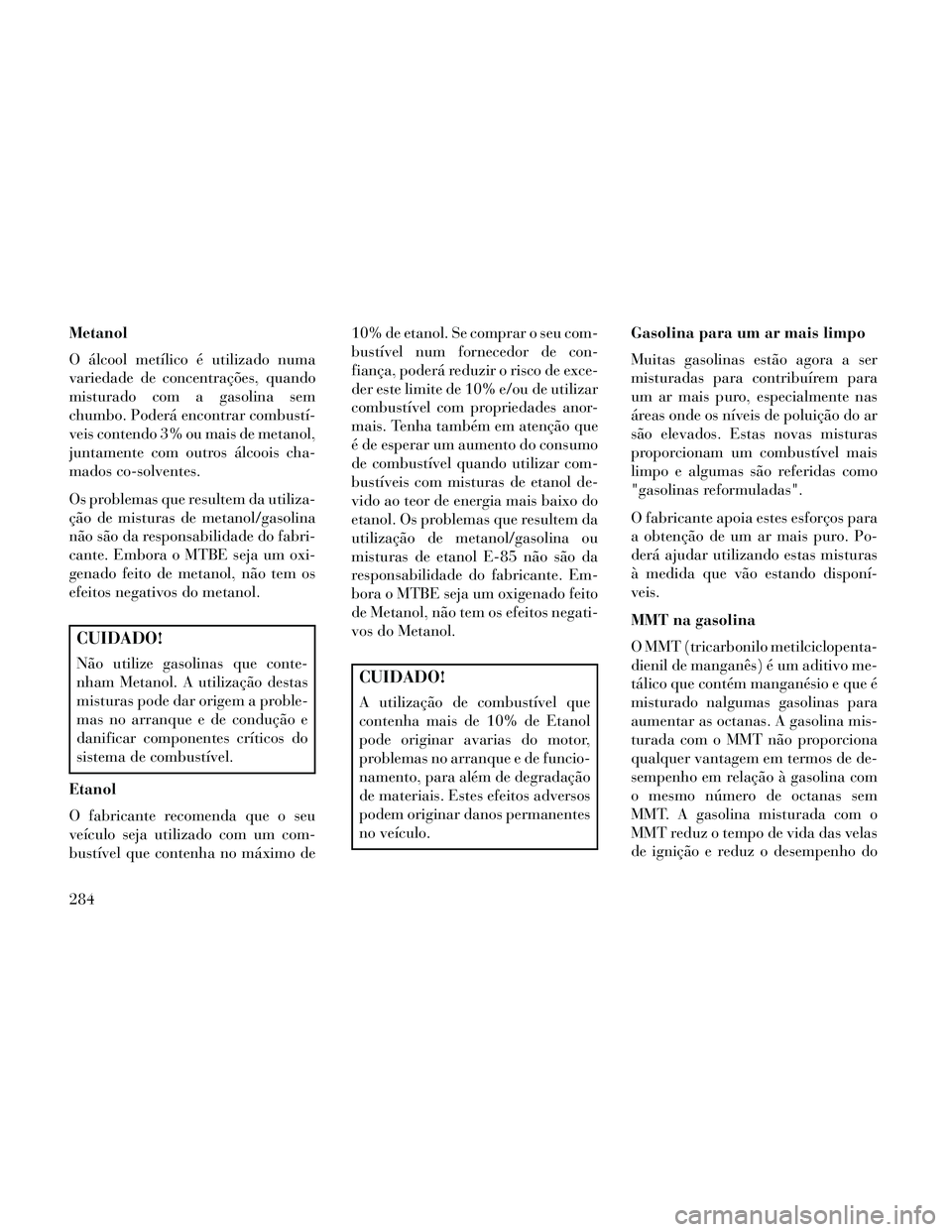 Lancia Thema 2014 Manual de Uso e Manutenção (in Portuguese) Metanol
O álcool metílico é utilizado numa
variedade de concentrações, quando
misturado com a gasolina sem
chumbo. Poderá encontrar combustí-
veis contendo 3% ou mais de metanol,
juntamente com Lancia Thema 2014 Manual de Uso e Manutenção (in Portuguese) Metanol
O álcool metílico é utilizado numa
variedade de concentrações, quando
misturado com a gasolina sem
chumbo. Poderá encontrar combustí-
veis contendo 3% ou mais de metanol,
juntamente com