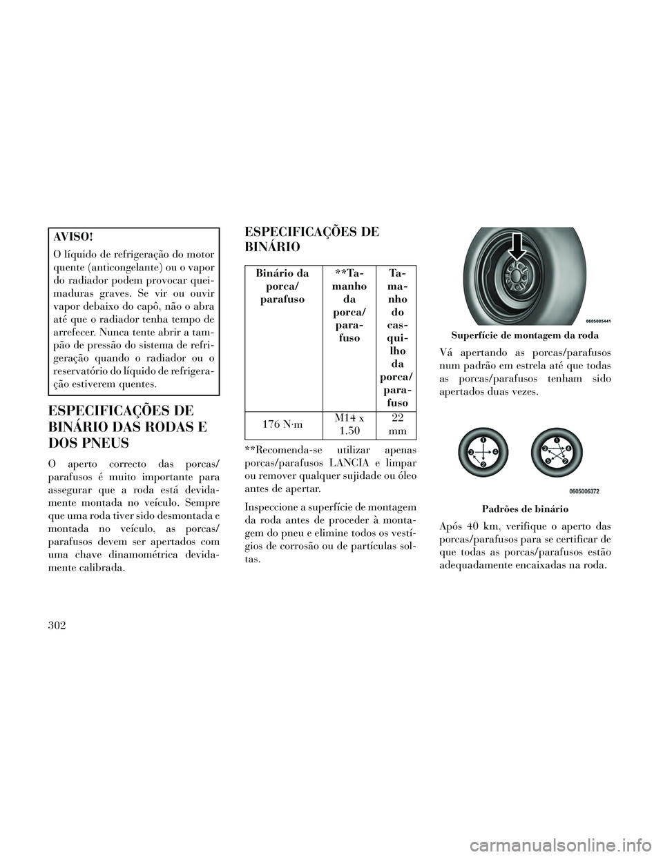 Lancia Thema 2014 Manual de Uso e Manutenção (in Portuguese) AVISO!
O líquido de refrigeração do motor
quente (anticongelante) ou o vapor
do radiador podem provocar quei-
maduras graves. Se vir ou ouvir
vapor debaixo do capô, não o abra
até que o radiador Lancia Thema 2014 Manual de Uso e Manutenção (in Portuguese) AVISO!
O líquido de refrigeração do motor
quente (anticongelante) ou o vapor
do radiador podem provocar quei-
maduras graves. Se vir ou ouvir
vapor debaixo do capô, não o abra
até que o radiador