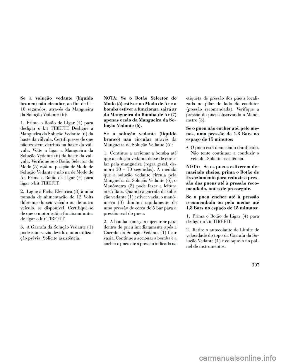 Lancia Thema 2014 Manual de Uso e Manutenção (in Portuguese) Se a solução vedante (líquido
branco) não circular, ao fim de 0 –
10 segundos, através da Mangueira
da Solução Vedante (6):
1. Prima o Botão de Ligar (4) para
desligar o kit TIREFIT. Desligu Lancia Thema 2014 Manual de Uso e Manutenção (in Portuguese) Se a solução vedante (líquido
branco) não circular, ao fim de 0 –
10 segundos, através da Mangueira
da Solução Vedante (6):
1. Prima o Botão de Ligar (4) para
desligar o kit TIREFIT. Desligu