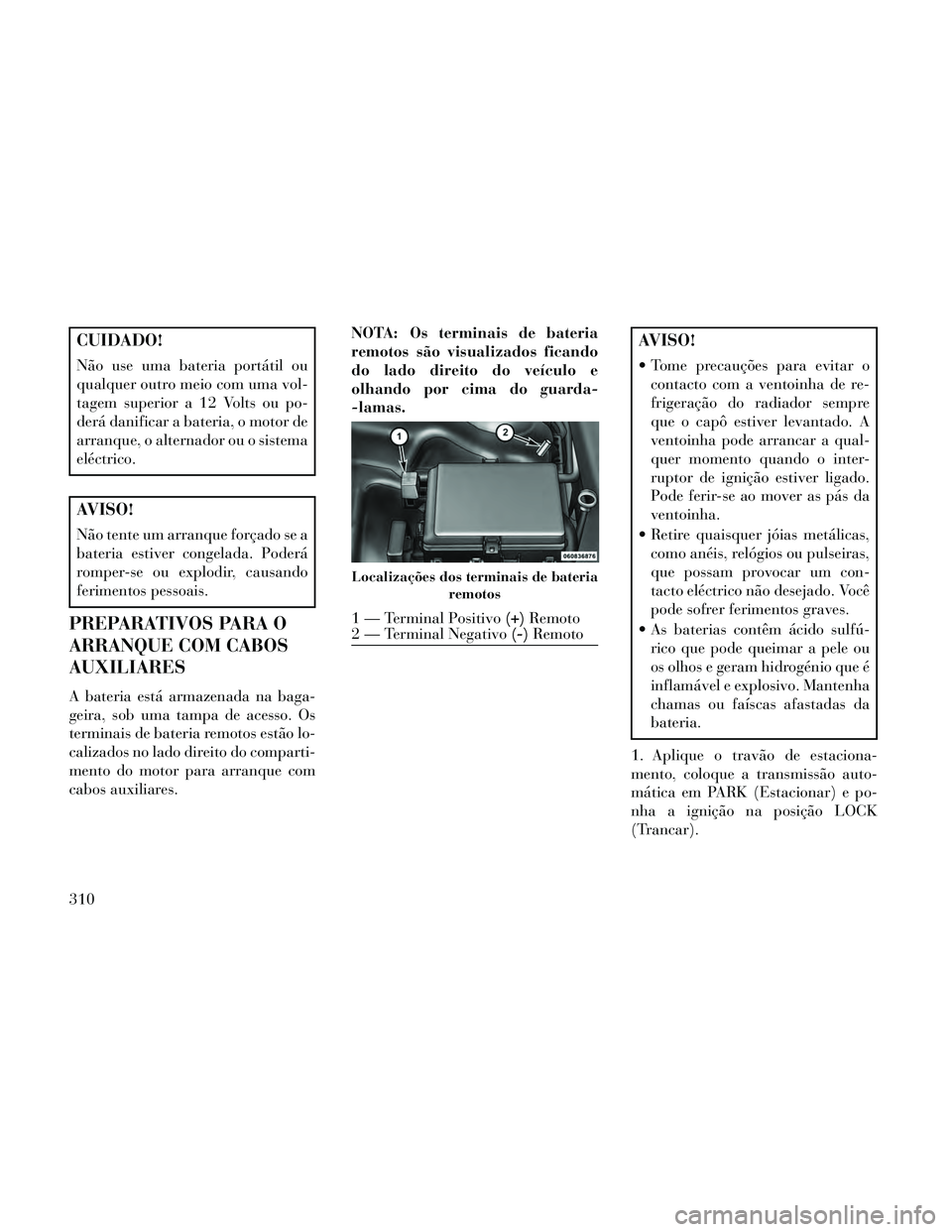 Lancia Thema 2014 Manual de Uso e Manutenção (in Portuguese) CUIDADO!
Não use uma bateria portátil ou
qualquer outro meio com uma vol-
tagem superior a 12 Volts ou po-
derá danificar a bateria, o motor de
arranque, o alternador ou o sistema
eléctrico.
AVISO Lancia Thema 2014 Manual de Uso e Manutenção (in Portuguese) CUIDADO!
Não use uma bateria portátil ou
qualquer outro meio com uma vol-
tagem superior a 12 Volts ou po-
derá danificar a bateria, o motor de
arranque, o alternador ou o sistema
eléctrico.
AVISO