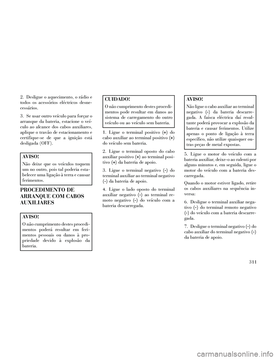 Lancia Thema 2014 Manual de Uso e Manutenção (in Portuguese) 2. Desligue o aquecimento, o rádio e
todos os acessórios eléctricos desne-
cessários.
3. Se usar outro veículo para forçar o
arranque da bateria, estacione o veí-
culo ao alcance dos cabos auxi Lancia Thema 2014 Manual de Uso e Manutenção (in Portuguese) 2. Desligue o aquecimento, o rádio e
todos os acessórios eléctricos desne-
cessários.
3. Se usar outro veículo para forçar o
arranque da bateria, estacione o veí-
culo ao alcance dos cabos auxi