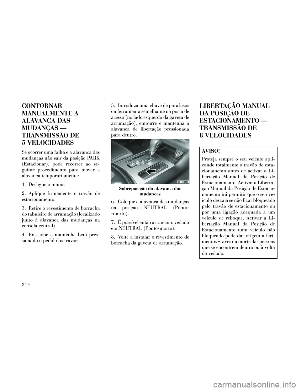 Lancia Thema 2014 Manual de Uso e Manutenção (in Portuguese) CONTORNAR
MANUALMENTE A
ALAVANCA DAS
MUDANÇAS —
TRANSMISSÃO DE
5 VELOCIDADES
Se ocorrer uma falha e a alavanca das
mudanças não sair da posição PARK
(Estacionar), pode recorrer ao se-
guinte p Lancia Thema 2014 Manual de Uso e Manutenção (in Portuguese) CONTORNAR
MANUALMENTE A
ALAVANCA DAS
MUDANÇAS —
TRANSMISSÃO DE
5 VELOCIDADES
Se ocorrer uma falha e a alavanca das
mudanças não sair da posição PARK
(Estacionar), pode recorrer ao se-
guinte p