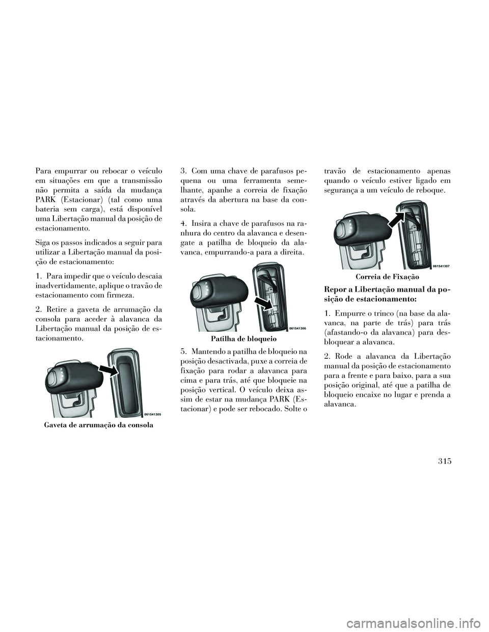 Lancia Thema 2014 Manual de Uso e Manutenção (in Portuguese) Para empurrar ou rebocar o veículo
em situações em que a transmissão
não permita a saída da mudança
PARK (Estacionar) (tal como uma
bateria sem carga), está disponível
uma Libertação manual Lancia Thema 2014 Manual de Uso e Manutenção (in Portuguese) Para empurrar ou rebocar o veículo
em situações em que a transmissão
não permita a saída da mudança
PARK (Estacionar) (tal como uma
bateria sem carga), está disponível
uma Libertação manual