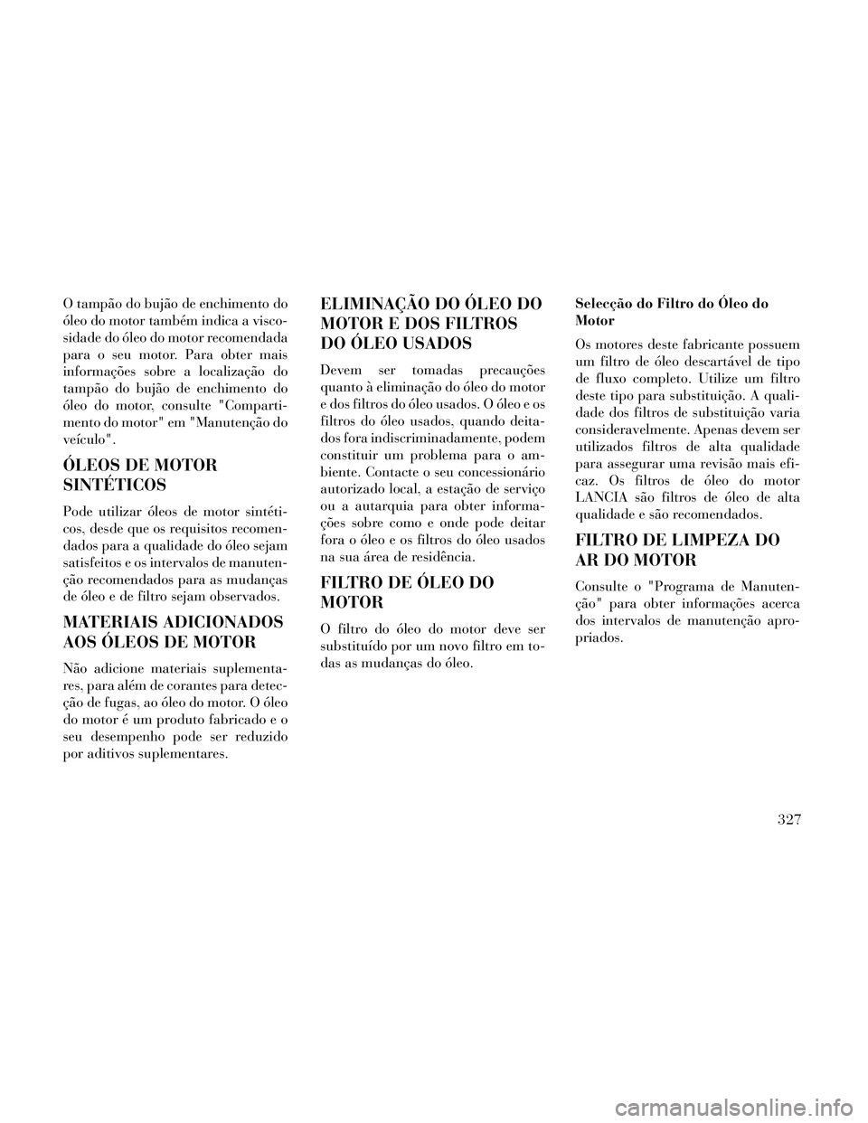 Lancia Thema 2014 Manual de Uso e Manutenção (in Portuguese) O tampão do bujão de enchimento do
óleo do motor também indica a visco-
sidade do óleo do motor recomendada
para o seu motor. Para obter mais
informações sobre a localização do
tampão do buj Lancia Thema 2014 Manual de Uso e Manutenção (in Portuguese) O tampão do bujão de enchimento do
óleo do motor também indica a visco-
sidade do óleo do motor recomendada
para o seu motor. Para obter mais
informações sobre a localização do
tampão do buj