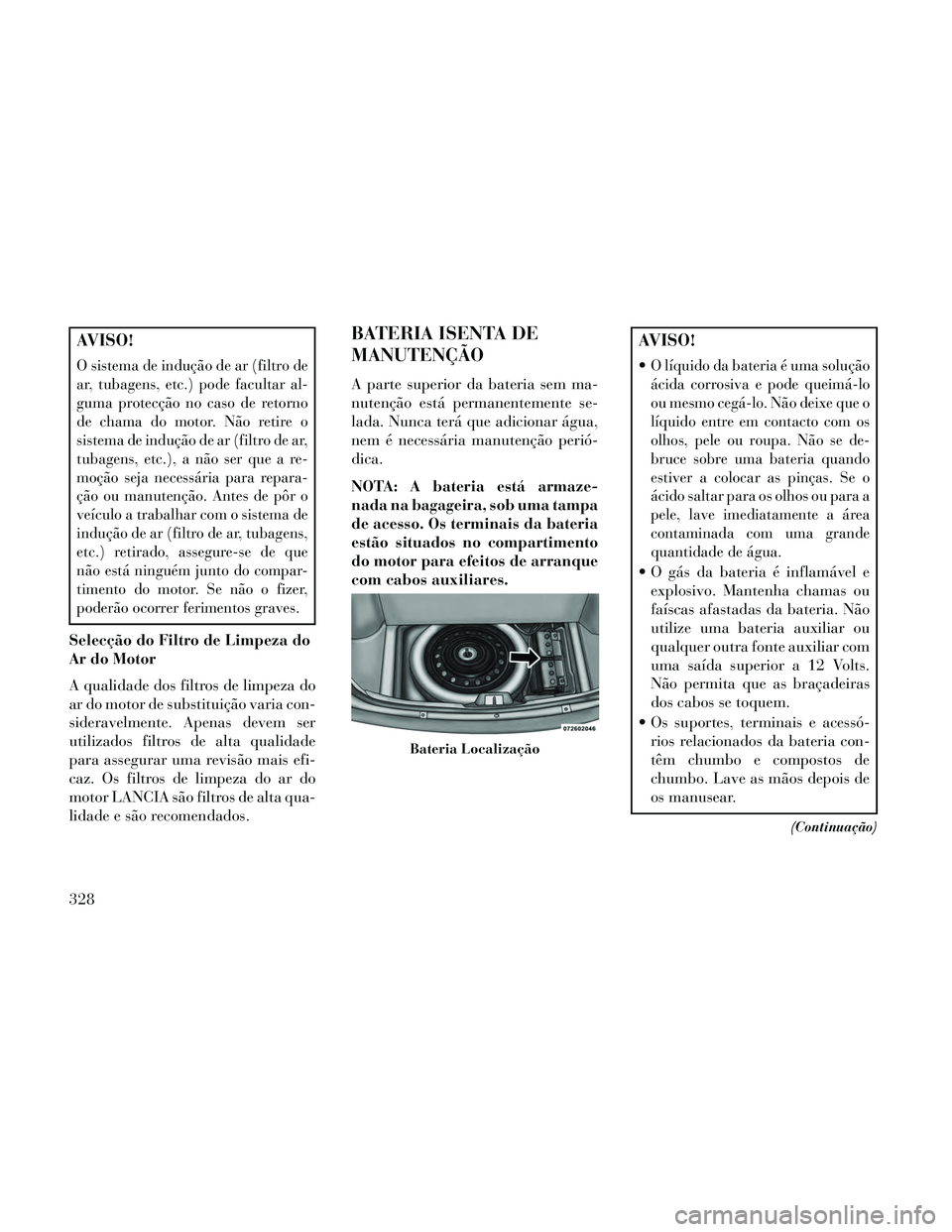 Lancia Thema 2014 Manual de Uso e Manutenção (in Portuguese) AVISO!
O sistema de indução de ar (filtro de
ar, tubagens, etc.) pode facultar al-
guma protecção no caso de retorno
de chama do motor. Não retire o
sistema de indução de ar (filtro de ar,
tuba Lancia Thema 2014 Manual de Uso e Manutenção (in Portuguese) AVISO!
O sistema de indução de ar (filtro de
ar, tubagens, etc.) pode facultar al-
guma protecção no caso de retorno
de chama do motor. Não retire o
sistema de indução de ar (filtro de ar,
tuba