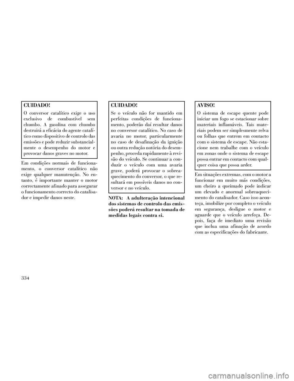 Lancia Thema 2014 Manual de Uso e Manutenção (in Portuguese) CUIDADO!
O conversor catalítico exige o uso
exclusivo de combustível sem
chumbo. A gasolina com chumbo
destruirá a eficácia do agente catalí-
tico como dispositivo de controlo das
emissões e pod Lancia Thema 2014 Manual de Uso e Manutenção (in Portuguese) CUIDADO!
O conversor catalítico exige o uso
exclusivo de combustível sem
chumbo. A gasolina com chumbo
destruirá a eficácia do agente catalí-
tico como dispositivo de controlo das
emissões e pod