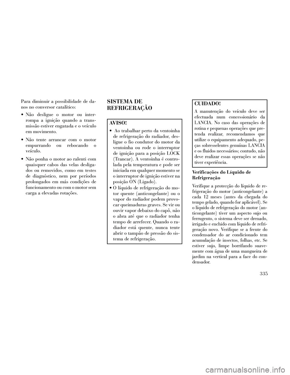 Lancia Thema 2014 Manual de Uso e Manutenção (in Portuguese) Para diminuir a possibilidade de da-
nos no conversor catalítico:
Não desligue o motor ou inter-rompa a ignição quando a trans-
missão estiver engatada e o veículo
em movimento.
Não tente arr Lancia Thema 2014 Manual de Uso e Manutenção (in Portuguese) Para diminuir a possibilidade de da-
nos no conversor catalítico:
Não desligue o motor ou inter-rompa a ignição quando a trans-
missão estiver engatada e o veículo
em movimento.
Não tente arr