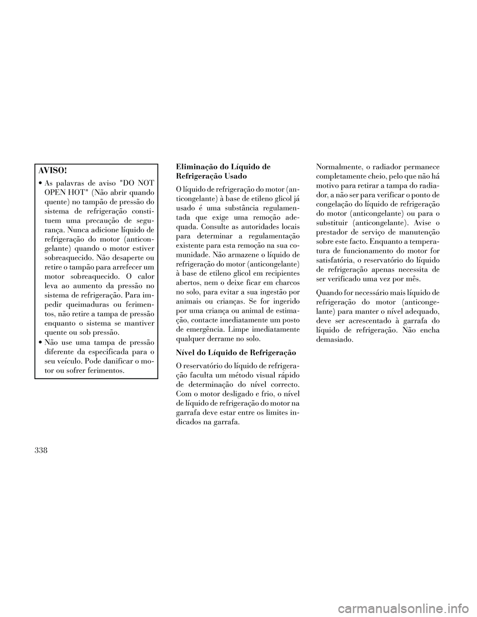 Lancia Thema 2014 Manual de Uso e Manutenção (in Portuguese) AVISO!
As palavras de aviso "DO NOTOPEN HOT" (Não abrir quando
quente) no tampão de pressão do
sistema de refrigeração consti-
tuem uma precaução de segu-
rança. Nunca adicione líquido de
re Lancia Thema 2014 Manual de Uso e Manutenção (in Portuguese) AVISO!
As palavras de aviso "DO NOTOPEN HOT" (Não abrir quando
quente) no tampão de pressão do
sistema de refrigeração consti-
tuem uma precaução de segu-
rança. Nunca adicione líquido de
re