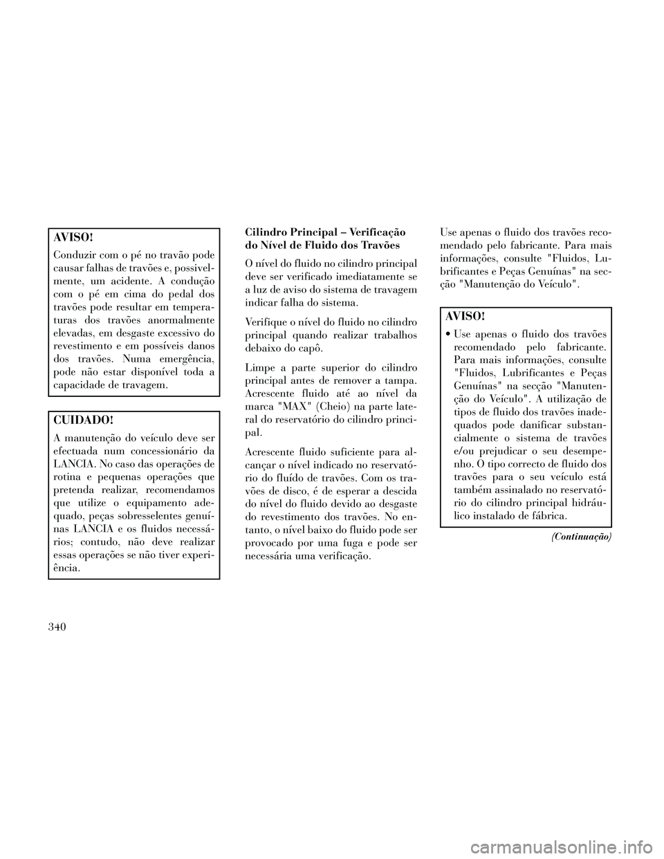 Lancia Thema 2014 Manual de Uso e Manutenção (in Portuguese) AVISO!
Conduzir com o pé no travão pode
causar falhas de travões e, possivel-
mente, um acidente. A condução
com o pé em cima do pedal dos
travões pode resultar em tempera-
turas dos travões a Lancia Thema 2014 Manual de Uso e Manutenção (in Portuguese) AVISO!
Conduzir com o pé no travão pode
causar falhas de travões e, possivel-
mente, um acidente. A condução
com o pé em cima do pedal dos
travões pode resultar em tempera-
turas dos travões a