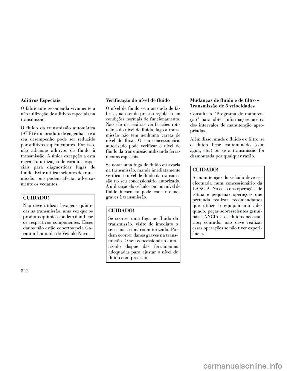 Lancia Thema 2014 Manual de Uso e Manutenção (in Portuguese) Aditivos Especiais
O fabricante recomenda vivamente a
não utilização de aditivos especiais na
transmissão.
O fluido da transmissão automática
(ATF) é um produto de engenharia e o
seu desempenho Lancia Thema 2014 Manual de Uso e Manutenção (in Portuguese) Aditivos Especiais
O fabricante recomenda vivamente a
não utilização de aditivos especiais na
transmissão.
O fluido da transmissão automática
(ATF) é um produto de engenharia e o
seu desempenho