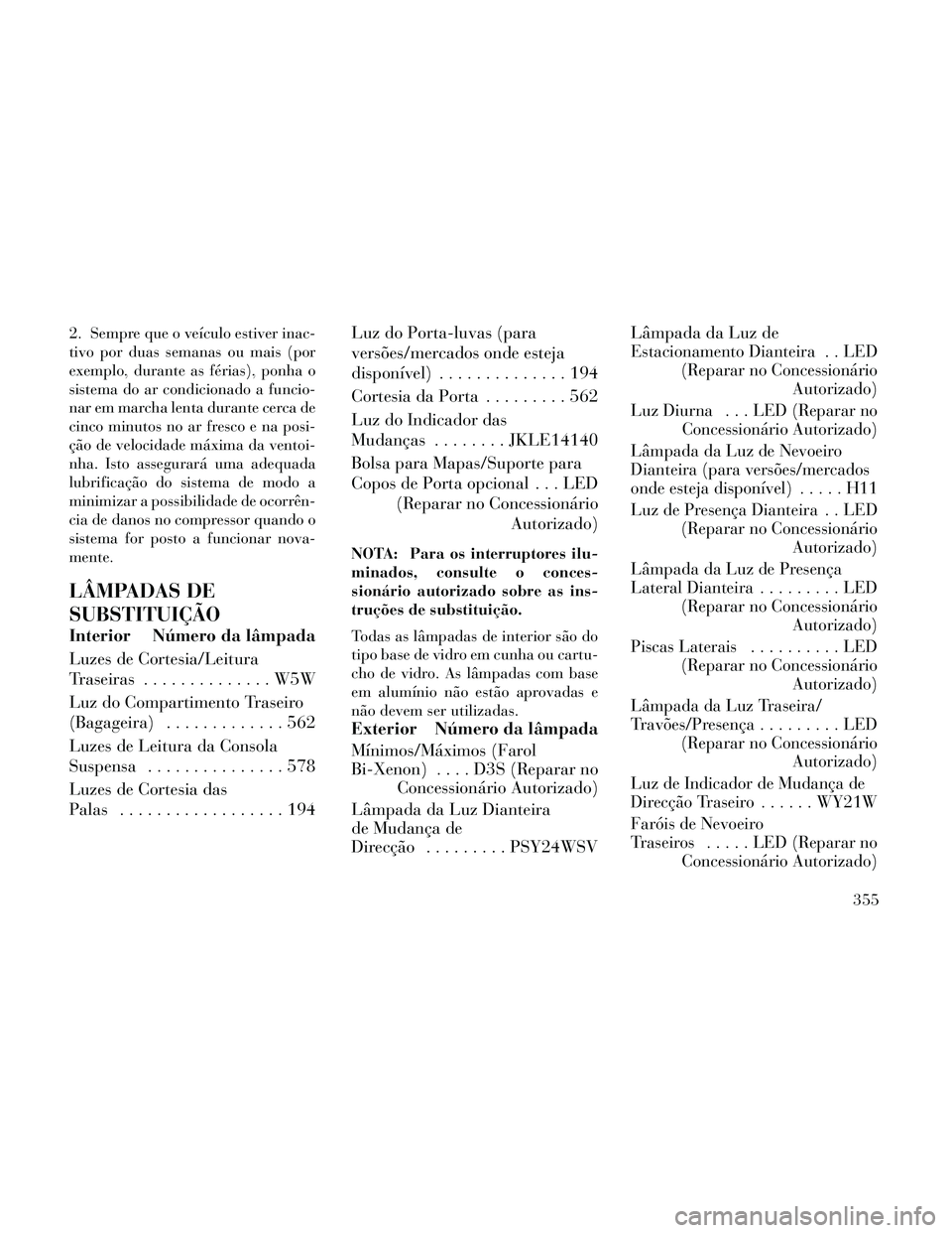 Lancia Thema 2014 Manual de Uso e Manutenção (in Portuguese) 2. Sempre que o veículo estiver inac-
tivo por duas semanas ou mais (por
exemplo, durante as férias), ponha o
sistema do ar condicionado a funcio-
nar em marcha lenta durante cerca de
cinco minutos Lancia Thema 2014 Manual de Uso e Manutenção (in Portuguese) 2. Sempre que o veículo estiver inac-
tivo por duas semanas ou mais (por
exemplo, durante as férias), ponha o
sistema do ar condicionado a funcio-
nar em marcha lenta durante cerca de
cinco minutos