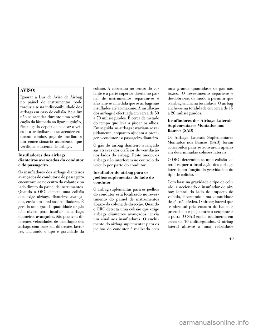 Lancia Thema 2014 Manual de Uso e Manutenção (in Portuguese) AVISO!
Ignorar a Luz de Aviso de Airbag
no painel de instrumentos pode
traduzir-se na indisponibilidade dos
airbags em caso de colisão. Se a luz
não se acender durante uma verifi-
cação da lâmpad Lancia Thema 2014 Manual de Uso e Manutenção (in Portuguese) AVISO!
Ignorar a Luz de Aviso de Airbag
no painel de instrumentos pode
traduzir-se na indisponibilidade dos
airbags em caso de colisão. Se a luz
não se acender durante uma verifi-
cação da lâmpad