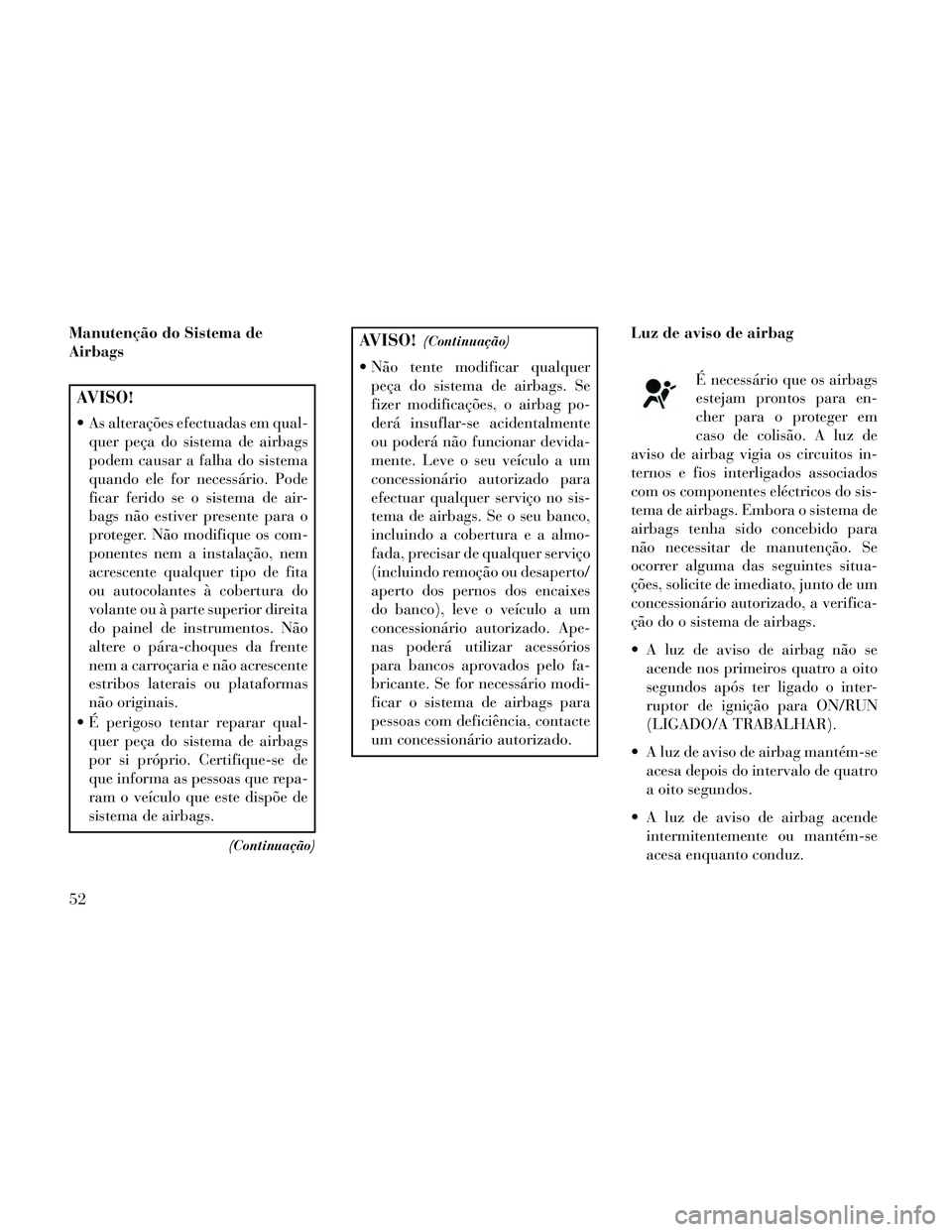 Lancia Thema 2014 Manual de Uso e Manutenção (in Portuguese) Manutenção do Sistema de
Airbags
AVISO!
As alterações efectuadas em qual-quer peça do sistema de airbags
podem causar a falha do sistema
quando ele for necessário. Pode
ficar ferido se o sistem Lancia Thema 2014 Manual de Uso e Manutenção (in Portuguese) Manutenção do Sistema de
Airbags
AVISO!
As alterações efectuadas em qual-quer peça do sistema de airbags
podem causar a falha do sistema
quando ele for necessário. Pode
ficar ferido se o sistem