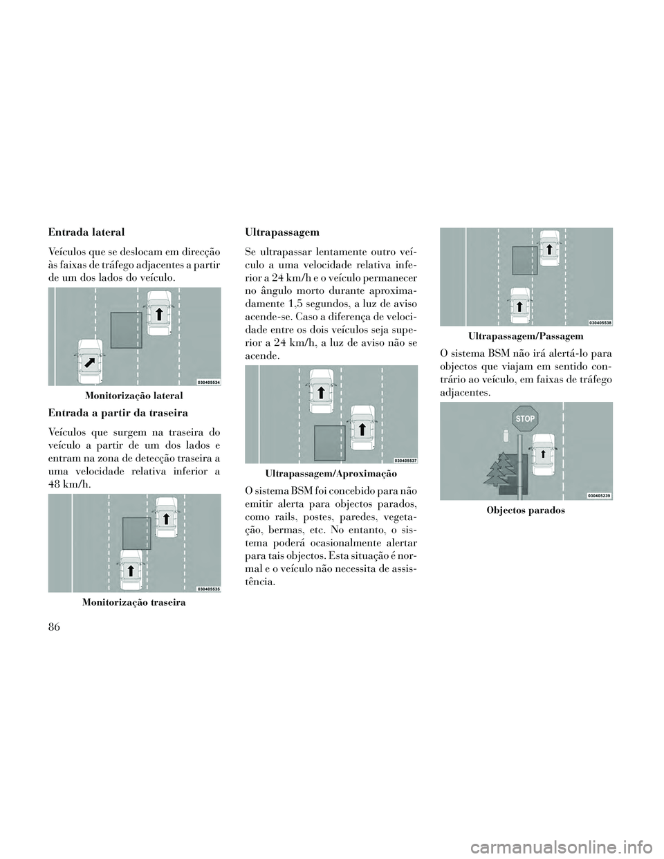 Lancia Thema 2014  Manual de Uso e Manutenção (in Portuguese) Entrada lateral
Veículos que se deslocam em direcção
às faixas de tráfego adjacentes a partir
de um dos lados do veículo.
Entrada a partir da traseira
Veículos que surgem na traseira do
veícul