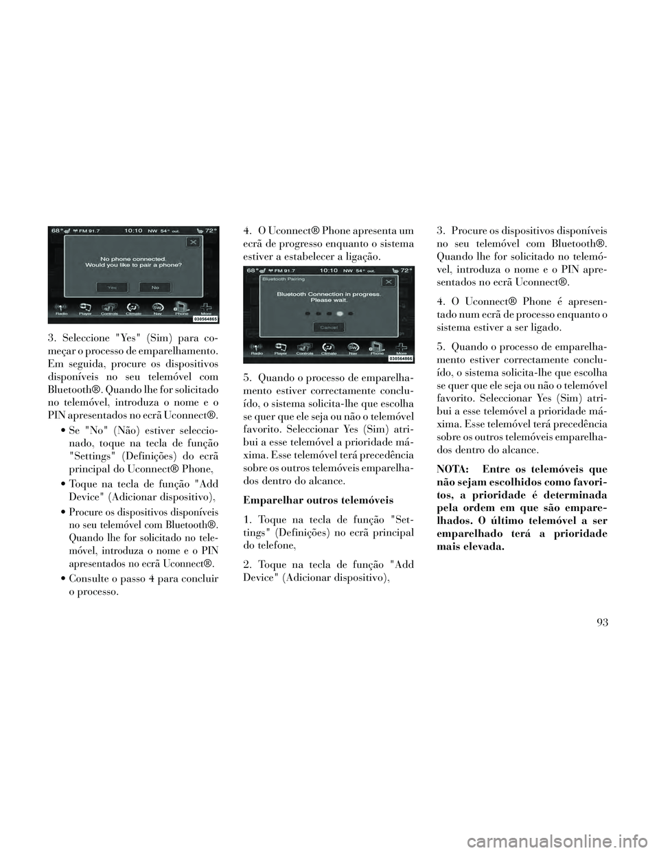 Lancia Thema 2014  Manual de Uso e Manutenção (in Portuguese) 3. Seleccione "Yes" (Sim) para co-
meçar o processo de emparelhamento.
Em seguida, procure os dispositivos
disponíveis no seu telemóvel com
Bluetooth®. Quando lhe for solicitado
no telemóvel, int