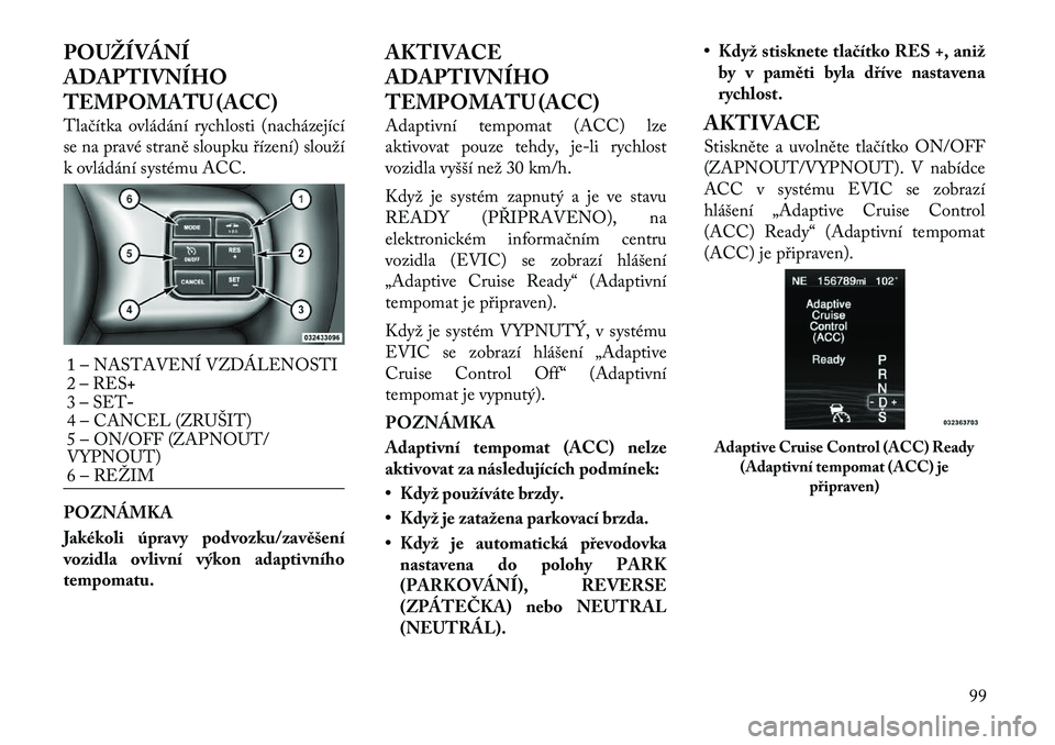 Lancia Thema 2012  Návod k použití a údržbě (in Czech) POUŽÍVÁNÍ 
ADAPTIVNÍHO
TEMPOMATU (ACC) 
Tlačítka ovládání rychlosti (nacházející 
se na pravé straně sloupku řízení) slouží
k ovládání systému ACC. POZNÁMKA 
Jakékoli úpravy