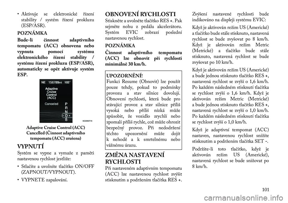 Lancia Thema 2011  Návod k použití a údržbě (in Czech) • Aktivuje se elektronické řízenístability / systém řízení prokluzu 
(ESP/ASR).
POZNÁMKA 
Bude-li činnost adaptivního 
tempomatu (ACC) obnovena nebo
vypnuta pomocí systému
elektronické