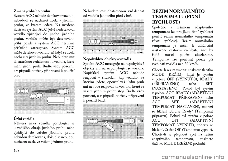 Lancia Thema 2012 Návod k použití a údržbě (in Czech) Z měna jízdního pruhu
Systém ACC nebude detekovat vozidlo,
nebude-li se nacházet zcela v jízdním
pruhu, ve kterém jedete. Na uvedené
ilustraci systém ACCještě nedetekoval
vozidlo vjížd Lancia Thema 2012 Návod k použití a údržbě (in Czech) Z měna jízdního pruhu
Systém ACC nebude detekovat vozidlo,
nebude-li se nacházet zcela v jízdním
pruhu, ve kterém jedete. Na uvedené
ilustraci systém ACCještě nedetekoval
vozidlo vjížd