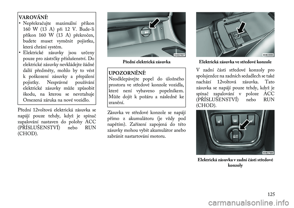 Lancia Thema 2012 Návod k použití a údržbě (in Czech) VAROVÁNÍ!
• Nepřekračujte maximální příkon160 W (13 A) při 12 V. B ude-li
příkon 160 W (13 A) překročen,
budete muset vyměnit pojistku,
která chrání systém.
• Elektrické zásu Lancia Thema 2012 Návod k použití a údržbě (in Czech) VAROVÁNÍ!
• Nepřekračujte maximální příkon160 W (13 A) při 12 V. B ude-li
příkon 160 W (13 A) překročen,
budete muset vyměnit pojistku,
která chrání systém.
• Elektrické zásu