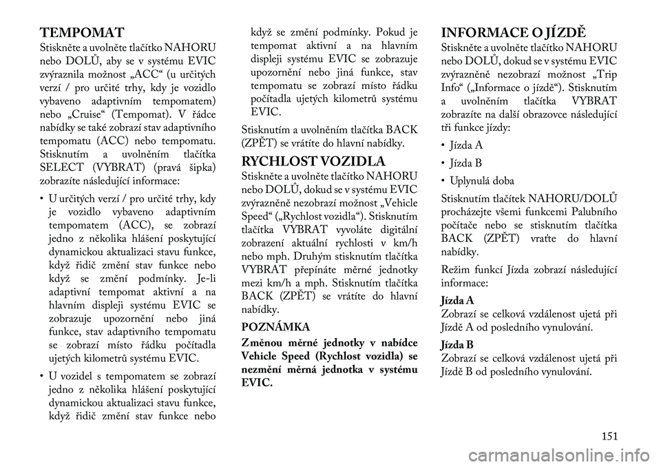 Lancia Thema 2012  Návod k použití a údržbě (in Czech) TEMPOMAT 
Stiskněte a uvolněte tlačítko NAHORU 
nebo DOLŮ, aby se v systému EVIC
zvýraznila možnost „ACC“ (u určitých
verzí / pro určité trhy, kdy je vozidlo
vybaveno adaptivním temp