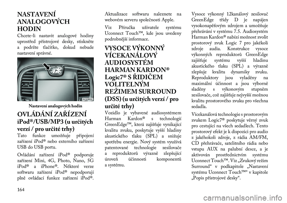 Lancia Thema 2012  Návod k použití a údržbě (in Czech) NASTAVENÍ 
ANALOGOVÝCHHODIN 
Chcete-li nastavit analogové hodiny 
uprostřed přístrojové desky, stiskněte
a podržte tlačítko, dokud nebude
nastavení správné. 
OVLÁDÁNÍ ZAŘÍZENÍ 
iPo