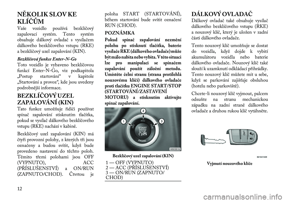 Lancia Thema 2012  Návod k použití a údržbě (in Czech) NĚKOLIK SLOV KE 
KLÍČŮM 
Vaše vozidlo používá bezklíčový 
zapalovací systém. Tento systém
obsahuje dálkový ovladač s vysílačem
dálkového bezklíčového vstupu (RKE)
a bezklíčov