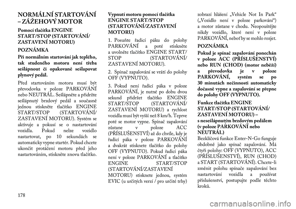 Lancia Thema 2012  Návod k použití a údržbě (in Czech) NORMÁLNÍ STARTOVÁNÍ 
– ZÁŽEHOVÝ MOTOR 
Pomocí tlačítka ENGINE 
START/STOP (STARTOVÁNÍ/
ZASTAVENÍ MOTORU) POZNÁMKA 
Při normálním startování jak teplého, 
tak studeného motoru ne