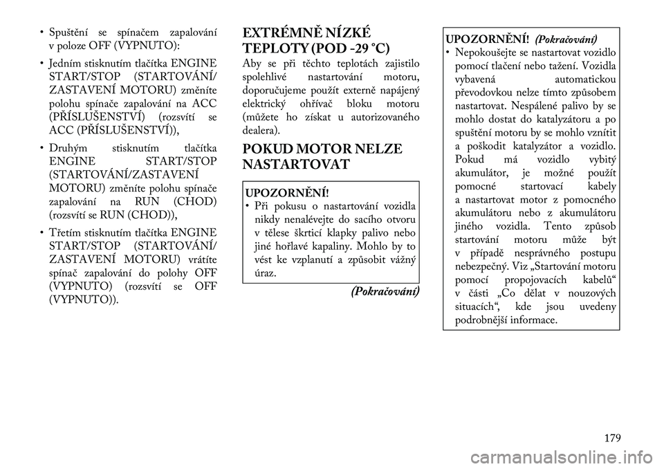 Lancia Thema 2012  Návod k použití a údržbě (in Czech) • Spuštění se spínačem zapalovánív poloze OFF (VYPNUTO):
• Jedním stisknutím tlačítka ENGINE START/STOP (STARTOVÁNÍ/ 
ZASTAVENÍ MOTORU) změníte
polohu spínače zapalování na ACC