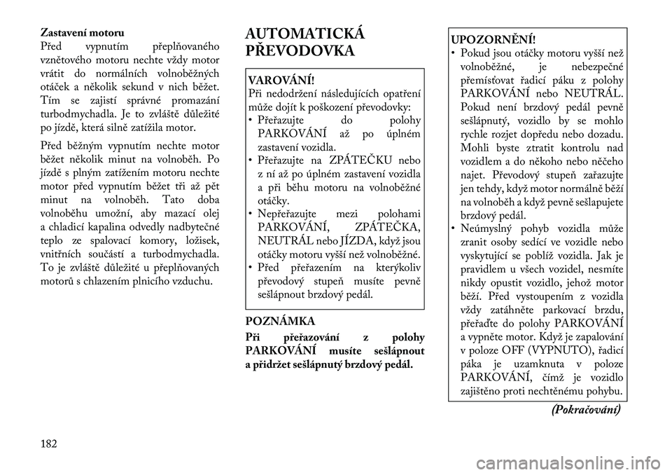 Lancia Thema 2012  Návod k použití a údržbě (in Czech) Zastavení motoru 
Před vypnutím přeplňovaného
vznětového motoru nechte vždy motor
vrátit do normálních volnoběžných
otáček a několik sekund v nich běžet.
Tím se zajistí správné