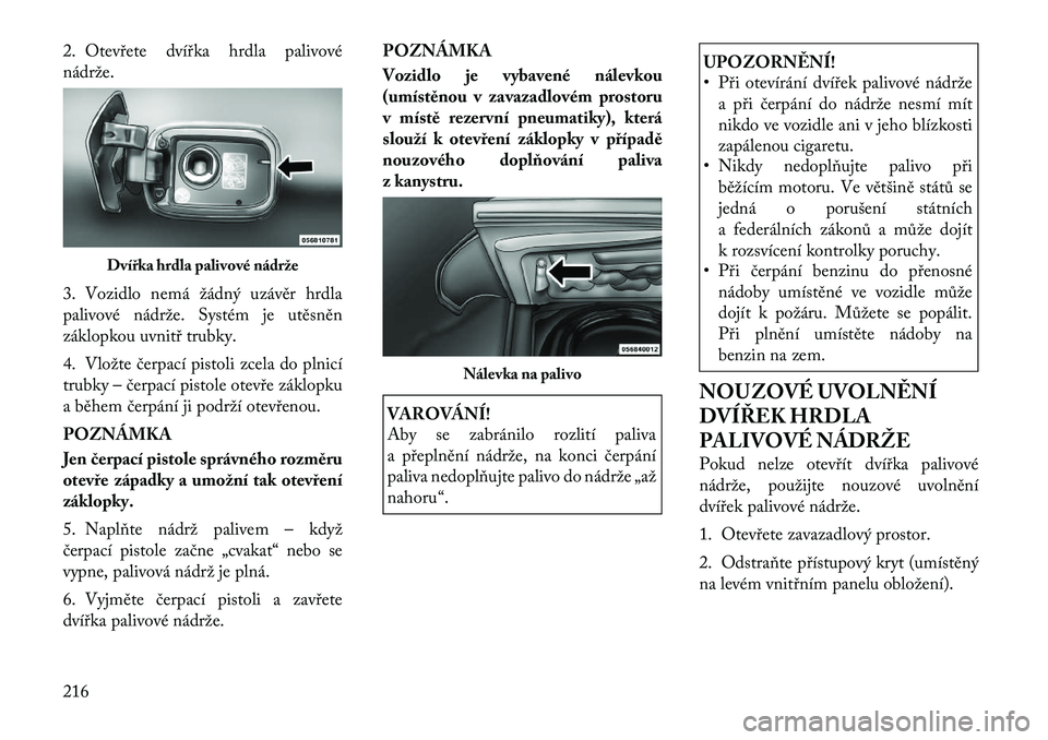 Lancia Thema 2012 Návod k použití a údržbě (in Czech) 2. Otevřete dvířka hrdla palivové
nádrže.
3. Vozidlo nemá žádný uzávěr hrdla
palivové nádrže. Systém je utěsněn
záklopkou uvnitř trubky.
4. Vložte čerpací pistoli zcela do p Lancia Thema 2012 Návod k použití a údržbě (in Czech) 2. Otevřete dvířka hrdla palivové
nádrže.
3. Vozidlo nemá žádný uzávěr hrdla
palivové nádrže. Systém je utěsněn
záklopkou uvnitř trubky.
4. Vložte čerpací pistoli zcela do p