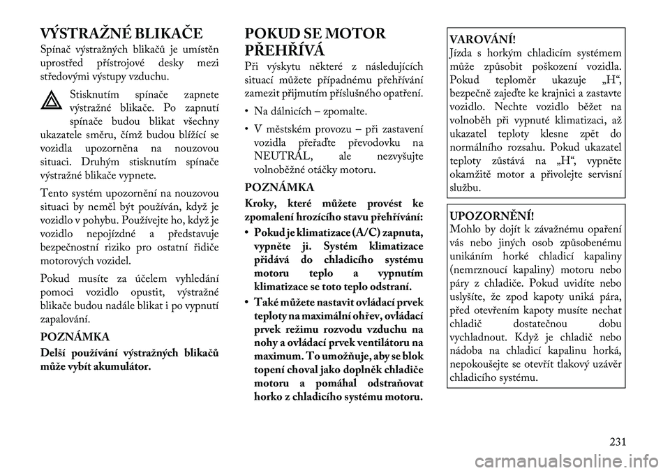 Lancia Thema 2012  Návod k použití a údržbě (in Czech) VÝSTRAŽNÉ BLIKAČE 
Spínač výstražných blikačů je umístěn 
uprostřed přístrojové desky mezi
středovými výstupy vzduchu.Stisknutím spínače zapnete
výstražné blikače. Po zapnut