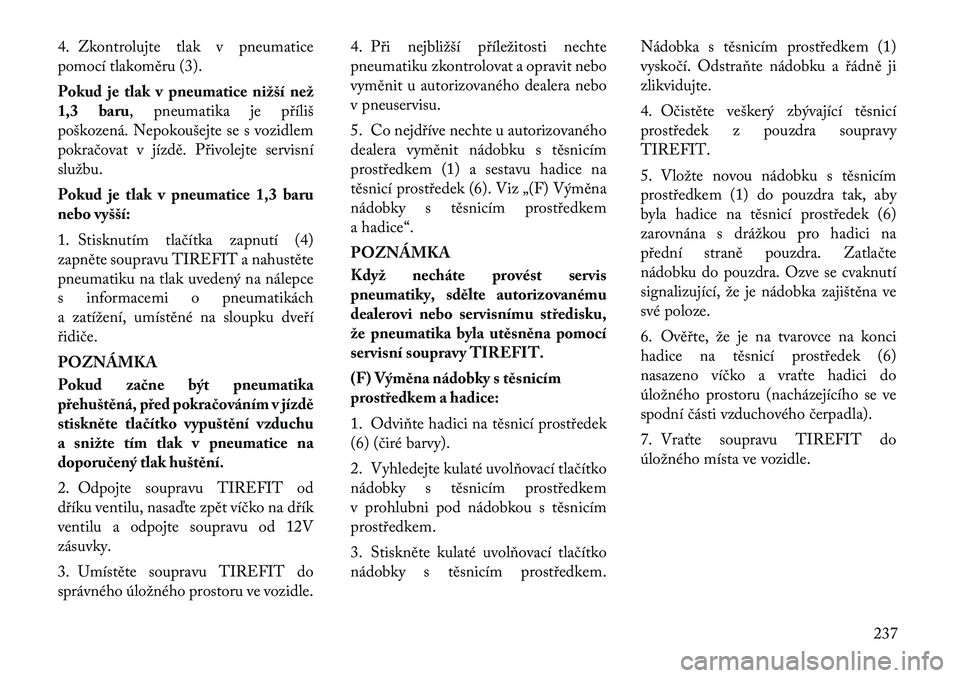 Lancia Thema 2012 Návod k použití a údržbě (in Czech) 4. Zkontrolujte tlak v pneumatice
pomocí tlakoměru (3).
Pokud je tlak v pneumatice nižší než
1,3 baru, pneumatika je příliš
poškozená. Nepokoušejte se s vozidlem
pokračovat v jízdě. Lancia Thema 2012 Návod k použití a údržbě (in Czech) 4. Zkontrolujte tlak v pneumatice
pomocí tlakoměru (3).
Pokud je tlak v pneumatice nižší než
1,3 baru, pneumatika je příliš
poškozená. Nepokoušejte se s vozidlem
pokračovat v jízdě.